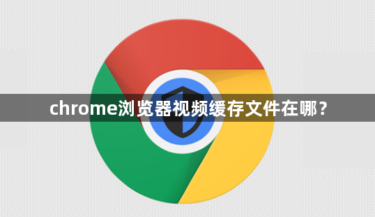 chrome浏览器视频缓存文件在哪？1